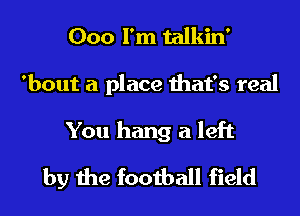 000 I'm talkin'

'bout a place that's real

You hang a left
by the football field