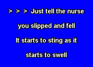 za i) Just tell the nurse

you slipped and fell

It starts to sting as it

starts to swell