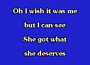 0h 1 wish it was me

but 1 can see

She got what

she deserves