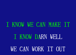 I KNOW WE CAN MAKE IT
I KNOW DARN WELL
WE CAN WORK IT OUT