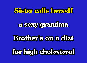 Sister calls herself
a sexy grandma
Broiher's on a diet

for high cholesterol