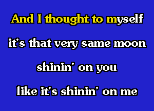 And I thought to myself
it's that very same moon
shinin' on you

like it's shinin' on me