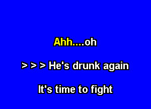 Ahh....oh

He's drunk again

It's time to fight