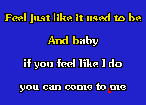 Feel just like it used to be
And baby
if you feel like I do

you can come to me