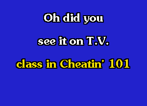 Oh did you

see it on T.V.

class in Cheatin' 101