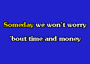 Someday we won't worry

'bout time and money