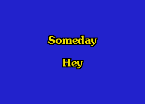 Someday

Hey