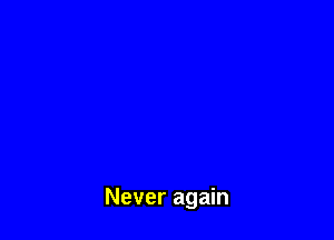 Never again