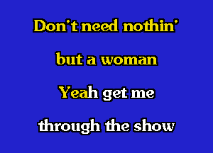 Don't need nothin'
but a woman

Yeah get me

through the show