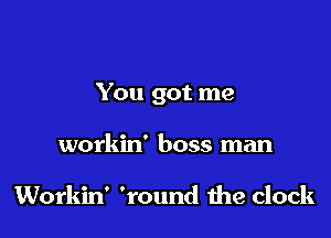 You got me

workin' boss man

Workin' 'round the clock