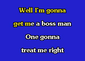 Well I'm gonna

get me a boss man

One gonna

treat me right