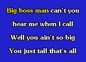 Big boss man can't you
hear me when I call
Well you ain't so big
You just tall that's all