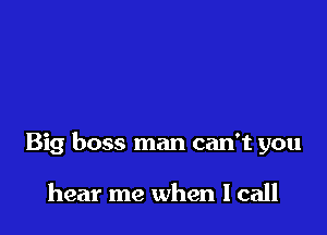 Big boss man can't you

hear me when I call