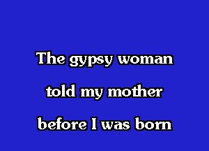 The gypsy woman

told my mother

before I was born