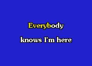 Everybody

knows I'm here