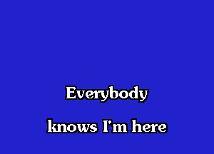 Everybody

knows I'm here