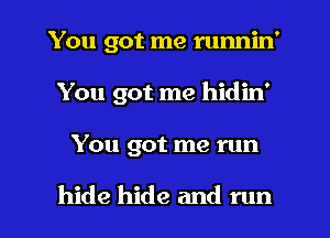 You got me runnin'

You got me hidin'

You got me run

hide hide and run