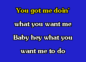 You got me doin'
what you want me

Baby hey what you

want me to do I