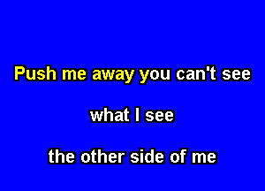 Push me away you can't see

what I see

the other side of me