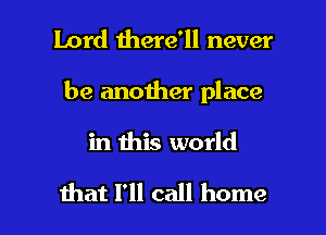 Lord there'll never
be another place

in this world

that I'll call home I