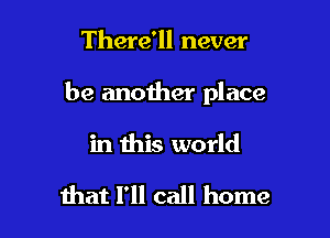 There'll never

be another place

in this world

mat I'll call home
