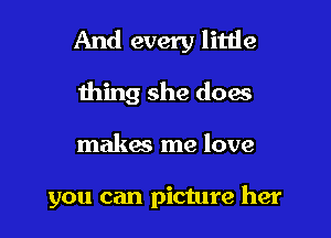 And every little

thing she does
makes me love

you can picture her