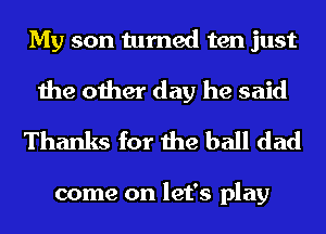 My son turned ten just

the other day he said
Thanks for the ball dad

come on let's play