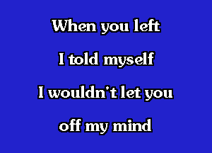 When you left

I told myself

I wouldn't let you

off my mind