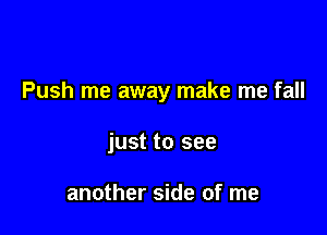 Push me away make me fall

just to see

another side of me