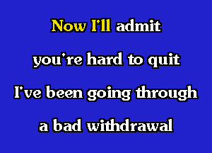 Now I'll admit
you're hard to quit
I've been going through
a bad withdrawal