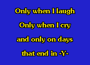 Only when I laugh

Only when I cry

and only on days

that end in -Y-