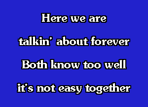 Here we are
talkin' about forever
Both know too well

it's not easy together