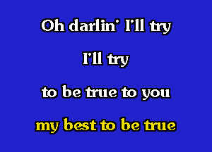 Oh darlin' I'll try
I'll try

to be true to you

my best to be true