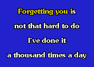 Forgetting you is
not that hard to do
I've done it

a thousand times a day