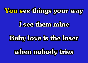 You see things your way
I see them mine
Baby love is the loser

when nobody tries