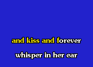 and kiss and forever

whisper in her ear