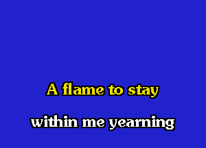A flame to stay

within me yearning