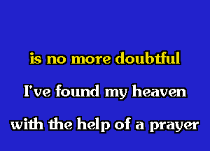 is no more doubtful
I've found my heaven

with the help of a prayer