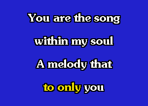 You are the song

within my soul

A melody that

to only you