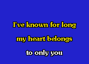 Fve known for long

my heart belongs

to only you