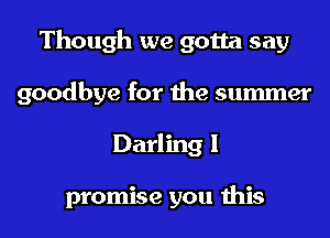 Though we gotta say
goodbye for the summer
Darling I

promise you this