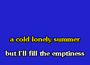 a cold lonely summer

but I'll fill the emptiness