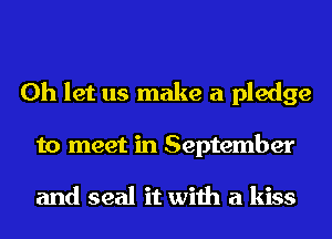 0h let us make a pledge
to meet in September

and seal it with a kiss