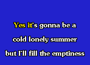 Yes it's gonna be a
cold lonely summer

but I'll fill the emptiness