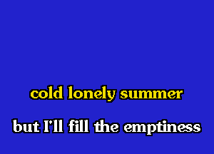 cold lonely summer

but I'll fill the emptiness