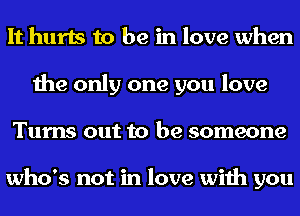 It hurts to be in love when
the only one you love
Turns out to be someone

who's not in love with you