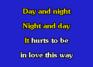 Day and night
Night and day

It hurts to be

in love this way