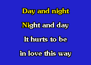 Day and night
Night and day

It hurts to be

in love this way