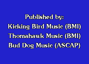 Published bgn
Kicking Bird Music (BMI)
Thomahawk Music (BMI)
Bud Dog Music (ASCAP)