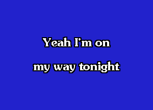 Yeah I'm on

my way tonight